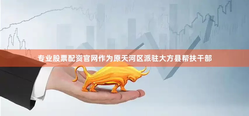 专业股票配资官网作为原天河区派驻大方县帮扶干部