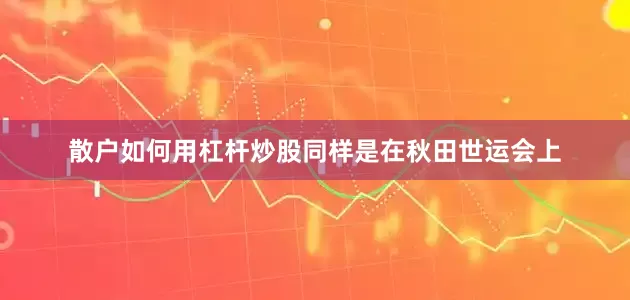 散户如何用杠杆炒股同样是在秋田世运会上