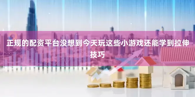 正规的配资平台没想到今天玩这些小游戏还能学到拉伸技巧
