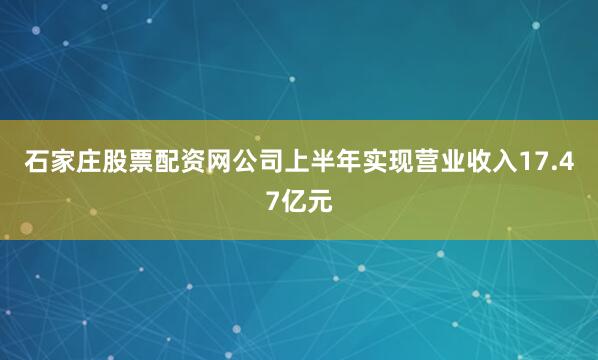 石家庄股票配资网公司上半年实现营业收入17.47亿元