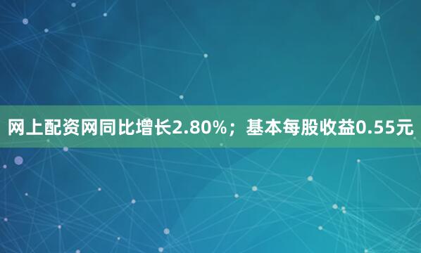网上配资网同比增长2.80%；基本每股收益0.55元