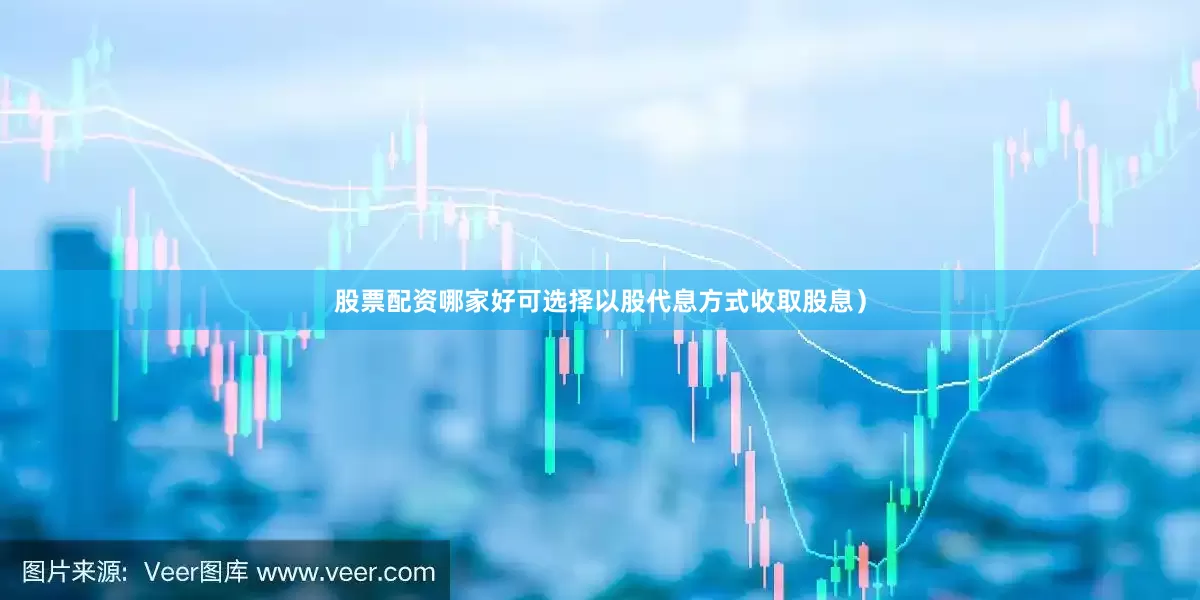 股票配资哪家好可选择以股代息方式收取股息）