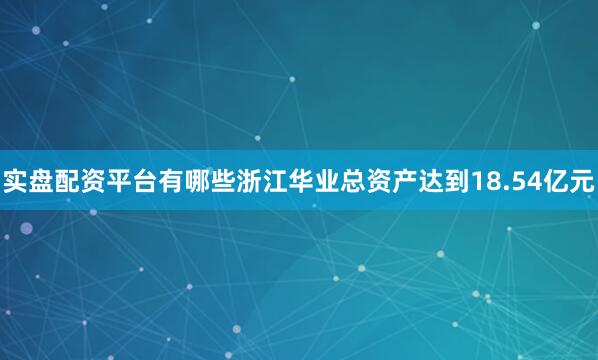 实盘配资平台有哪些浙江华业总资产达到18.54亿元