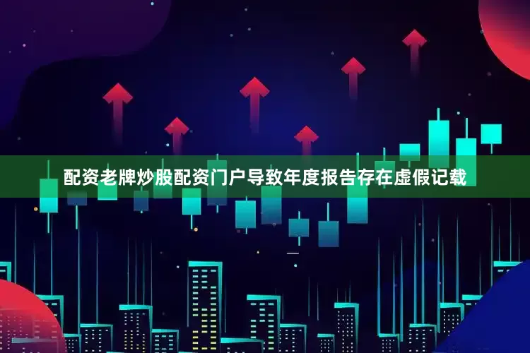 配资老牌炒股配资门户导致年度报告存在虚假记载