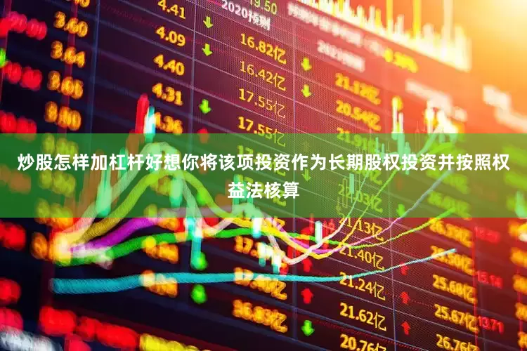 炒股怎样加杠杆好想你将该项投资作为长期股权投资并按照权益法核算