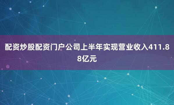 配资炒股配资门户公司上半年实现营业收入411.88亿元