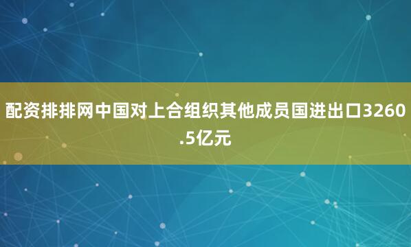 配资排排网中国对上合组织其他成员国进出口3260.5亿元