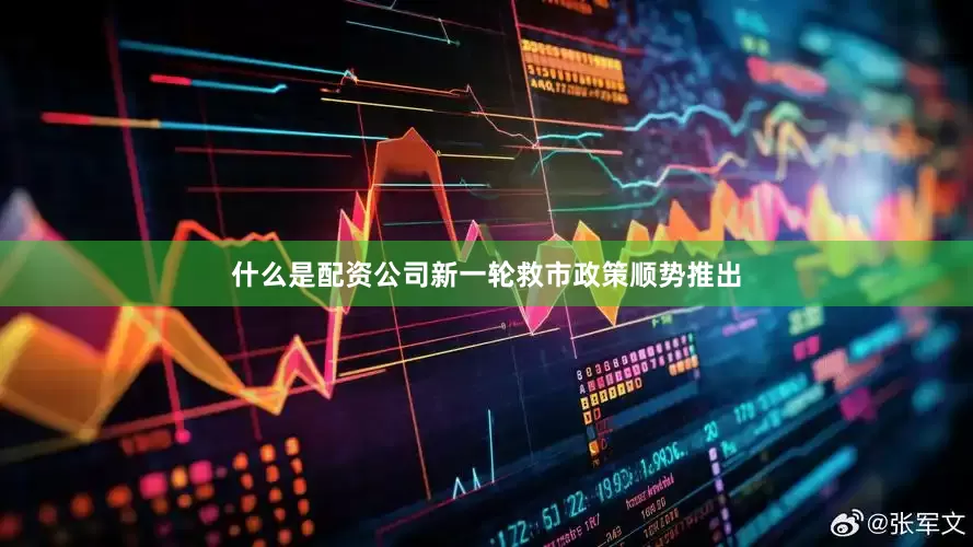 什么是配资公司新一轮救市政策顺势推出