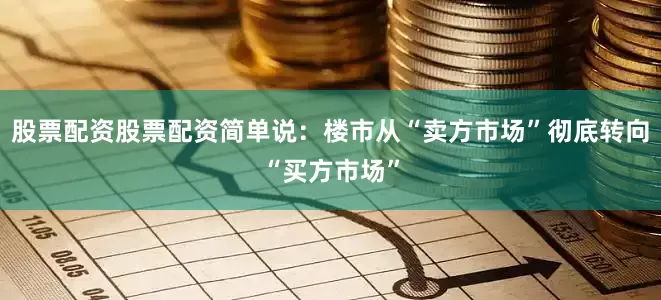 股票配资股票配资简单说：楼市从“卖方市场”彻底转向“买方市场”