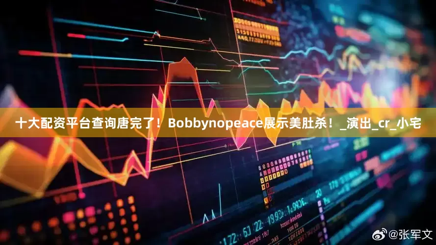 十大配资平台查询唐完了！Bobbynopeace展示美肚杀！_演出_cr_小宅