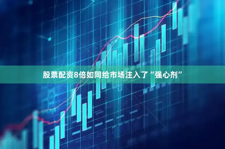 股票配资8倍如同给市场注入了“强心剂”