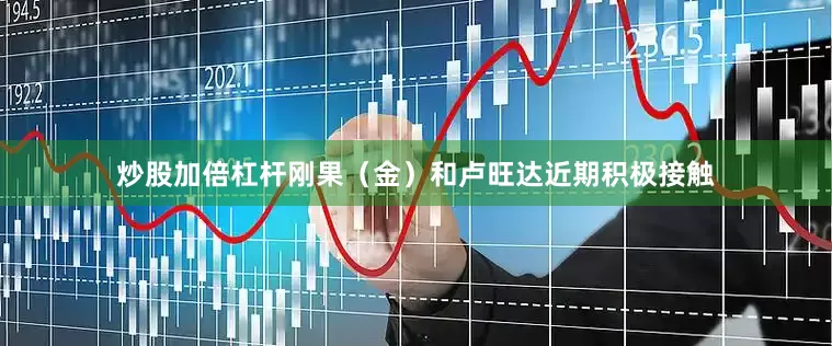 炒股加倍杠杆刚果（金）和卢旺达近期积极接触