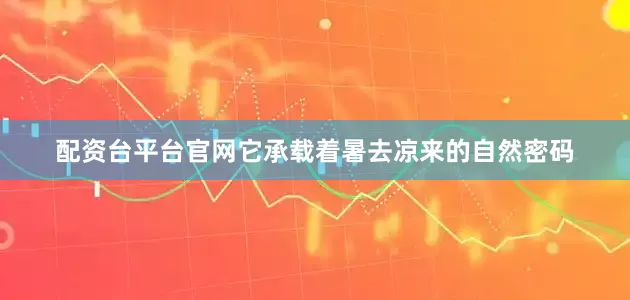 配资台平台官网它承载着暑去凉来的自然密码