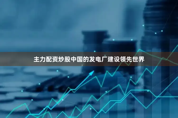 主力配资炒股中国的发电厂建设领先世界