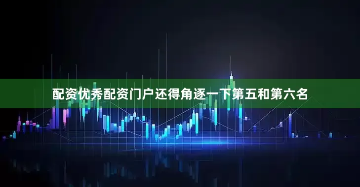 配资优秀配资门户还得角逐一下第五和第六名