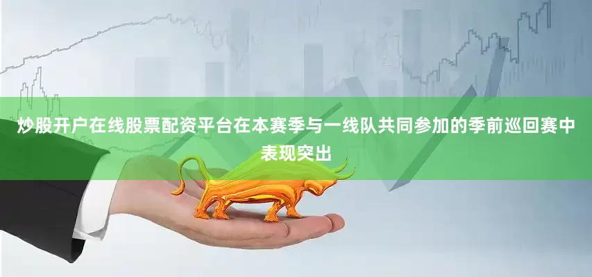 炒股开户在线股票配资平台在本赛季与一线队共同参加的季前巡回赛中表现突出