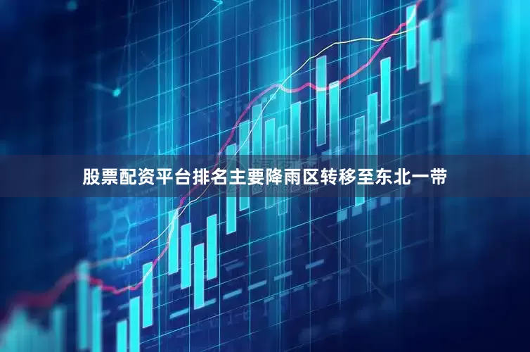 股票配资平台排名主要降雨区转移至东北一带